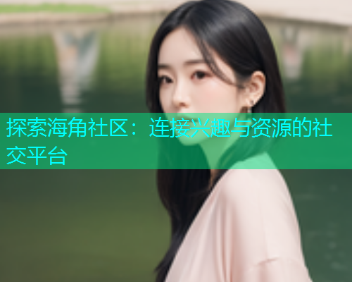 探索海角社区：连接兴趣与资源的社交平台