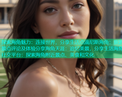 探索海角魅力：连接世界，分享生活点滴尼斯海角：旅游景点评论及体验分享海角天涯：追忆美景，分享生活海角社交平台：探索海角附近景点、美食和文化