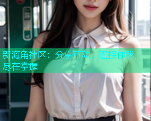 新海角社区：分享互动，连接你我，尽在掌握