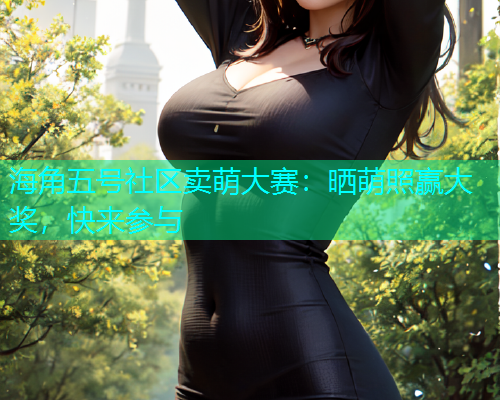 海角五号社区卖萌大赛：晒萌照赢大奖，快来参与