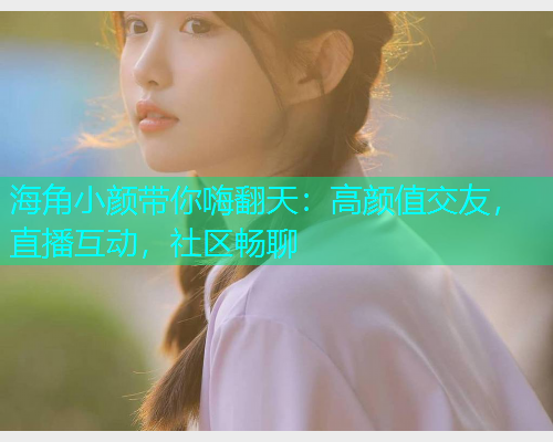 海角小颜带你嗨翻天：高颜值交友，直播互动，社区畅聊