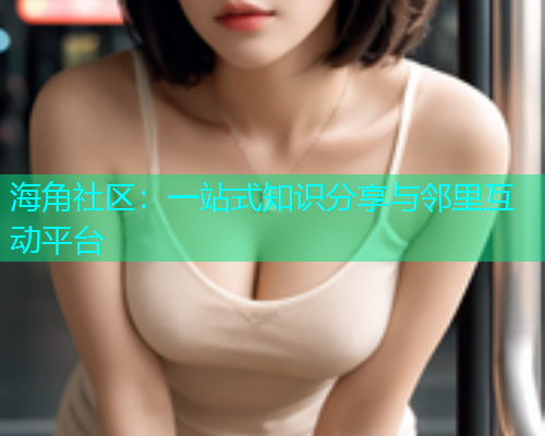 海角社区：一站式知识分享与邻里互动平台
