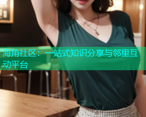 海角社区：一站式知识分享与邻里互动平台