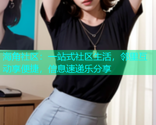 海角社区：一站式社区生活，邻里互动享便捷，信息速递乐分享