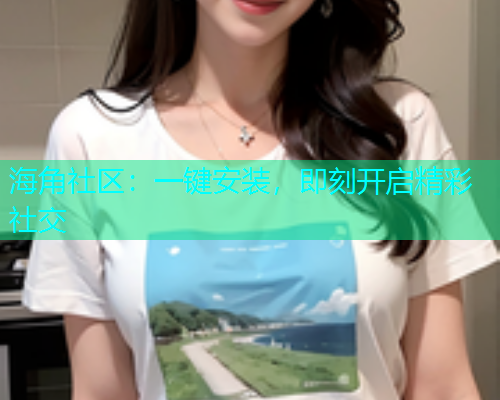 海角社区：一键安装，即刻开启精彩社交