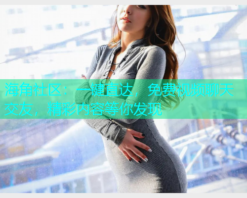 海角社区：一键直达，免费视频聊天交友，精彩内容等你发现