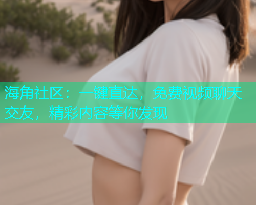 海角社区：一键直达，免费视频聊天交友，精彩内容等你发现