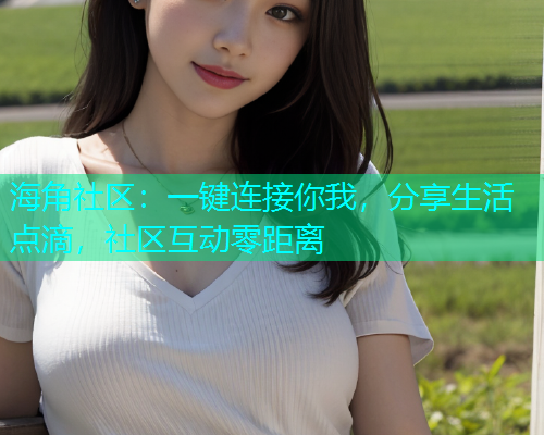 海角社区：一键连接你我，分享生活点滴，社区互动零距离