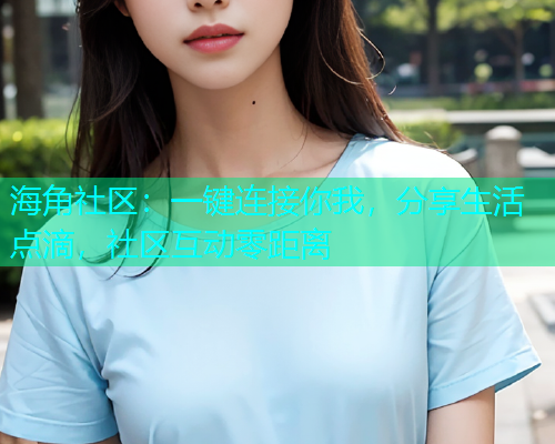 海角社区：一键连接你我，分享生活点滴，社区互动零距离