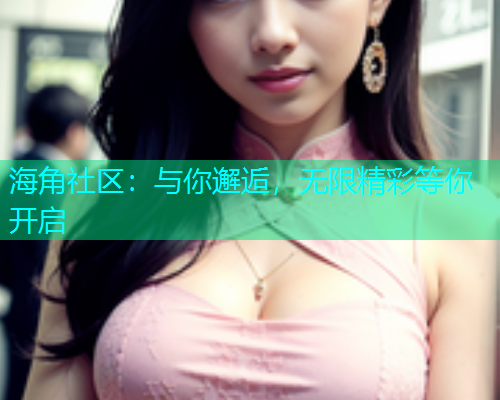 海角社区：与你邂逅，无限精彩等你开启