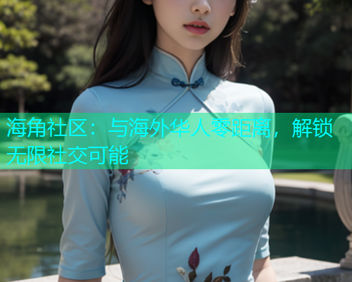 海角社区：与海外华人零距离，解锁无限社交可能