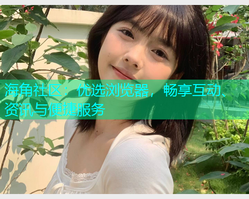 海角社区：优选浏览器，畅享互动、资讯与便捷服务