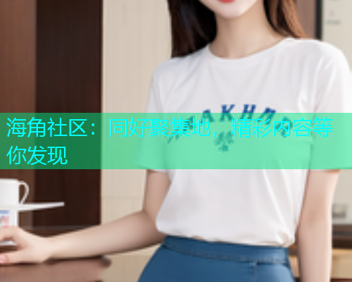 海角社区：同好聚集地，精彩内容等你发现