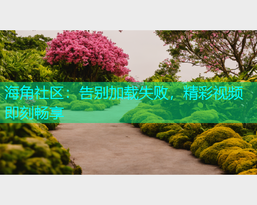 海角社区：告别加载失败，精彩视频即刻畅享