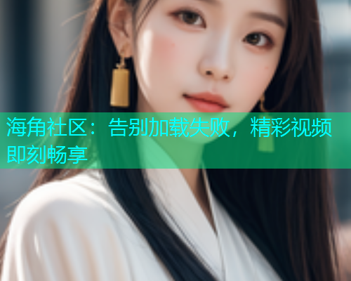 海角社区：告别加载失败，精彩视频即刻畅享