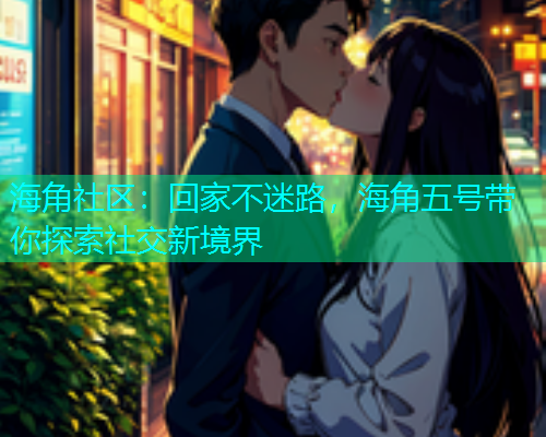 海角社区：回家不迷路，海角五号带你探索社交新境界
