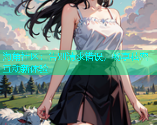海角社区：告别请求错误，畅享私密互动新体验