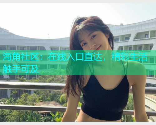 海角社区：在线入口直达，精彩生活触手可及