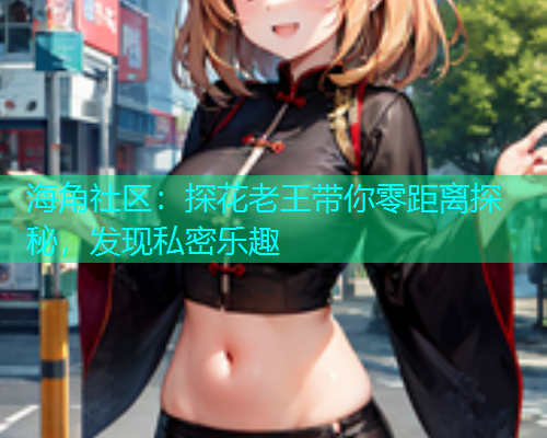 海角社区：探花老王带你零距离探秘，发现私密乐趣