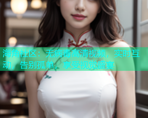 海角社区：无病毒高清视频，实时互动，告别孤单，享受视觉盛宴
