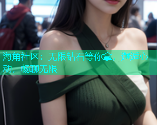 海角社区：无限钻石等你拿，邂逅心动，畅聊无限