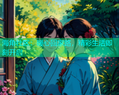 海角社区：暖心回家路，精彩生活即刻开启