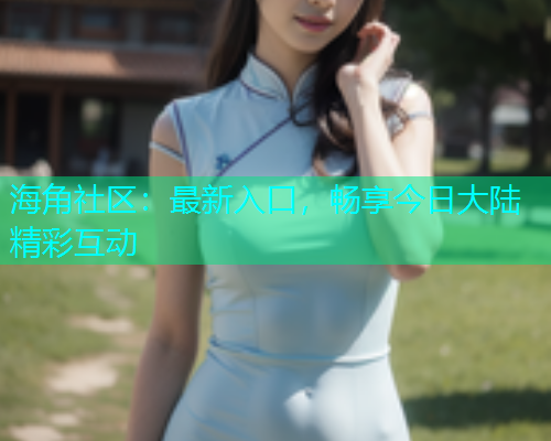 海角社区：最新入口，畅享今日大陆精彩互动