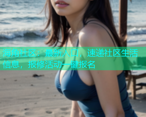 海角社区：最新入口，速递社区生活信息，报修活动一键报名