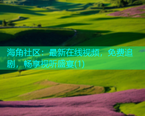 海角社区：最新在线视频，免费追剧，畅享视听盛宴(1)