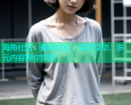 海角社区：最新地址，实时互动，多元内容等你探索