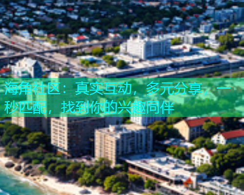 海角社区：真实互动，多元分享，一秒匹配，找到你的兴趣同伴
