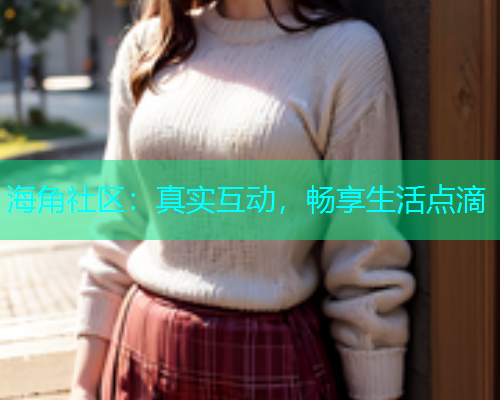 海角社区：真实互动，畅享生活点滴