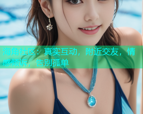 海角社区：真实互动，附近交友，情感倾诉，告别孤单
