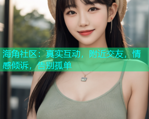 海角社区：真实互动，附近交友，情感倾诉，告别孤单