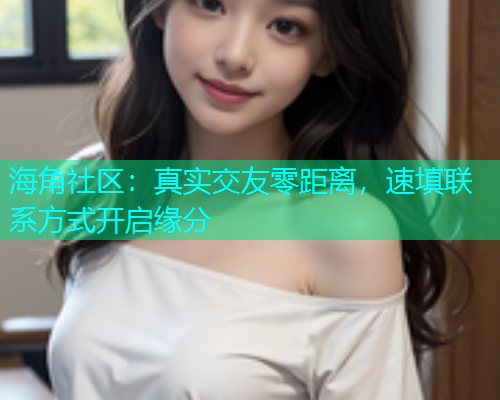 海角社区：真实交友零距离，速填联系方式开启缘分