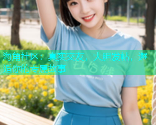 海角社区：真实交友，大胆发帖，邂逅你的专属故事