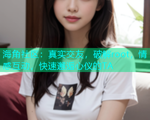 海角社区：真实交友，破解root，情感互动，快速邂逅心仪的TA