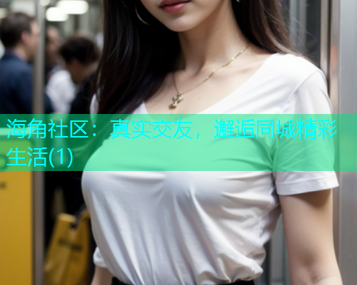 海角社区：真实交友，邂逅同城精彩生活(1)