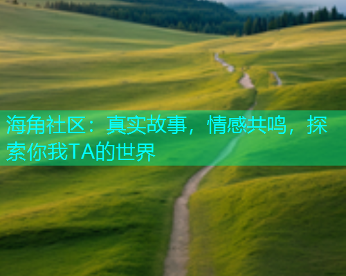 海角社区：真实故事，情感共鸣，探索你我TA的世界