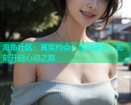 海角社区：真实约会，告别虚拟，即刻开启心动之旅