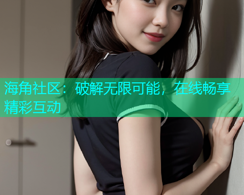 海角社区：破解无限可能，在线畅享精彩互动