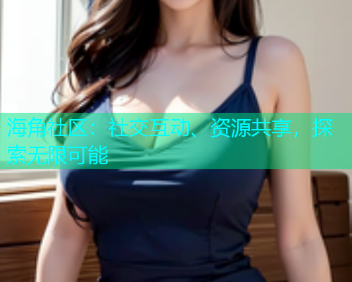海角社区：社交互动、资源共享，探索无限可能