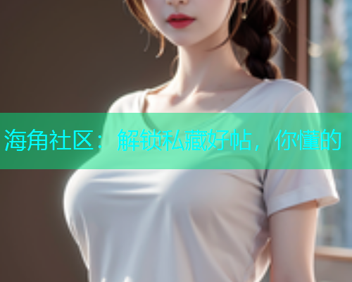 海角社区：解锁私藏好帖，你懂的