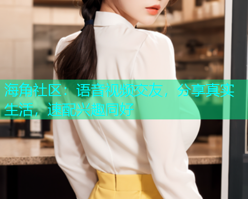 海角社区：语音视频交友，分享真实生活，速配兴趣同好