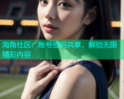 海角社区：账号密码共享，解锁无限精彩内容
