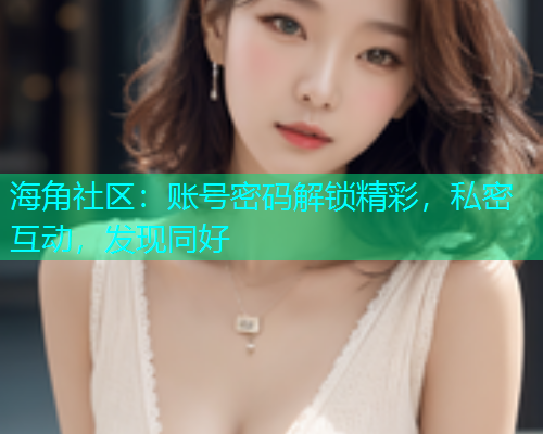 海角社区：账号密码解锁精彩，私密互动，发现同好