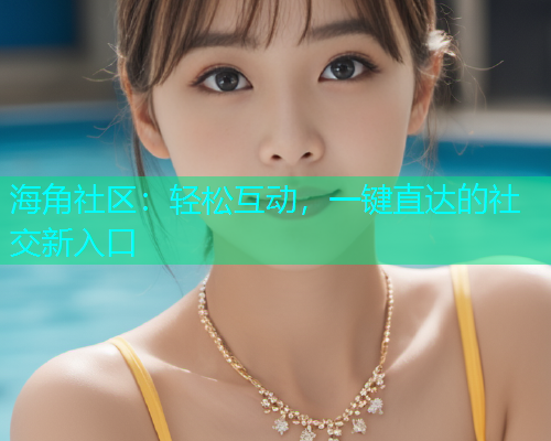 海角社区：轻松互动，一键直达的社交新入口