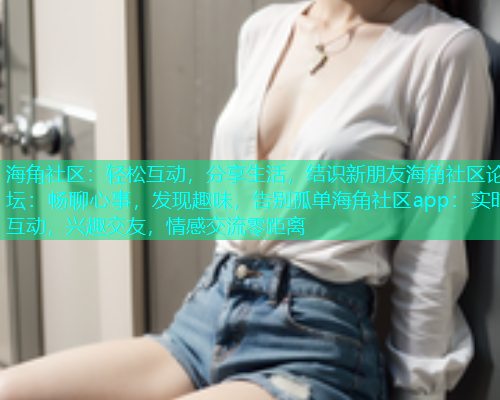 海角社区：轻松互动，分享生活，结识新朋友海角社区论坛：畅聊心事，发现趣味，告别孤单海角社区app：实时互动，兴趣交友，情感交流零距离