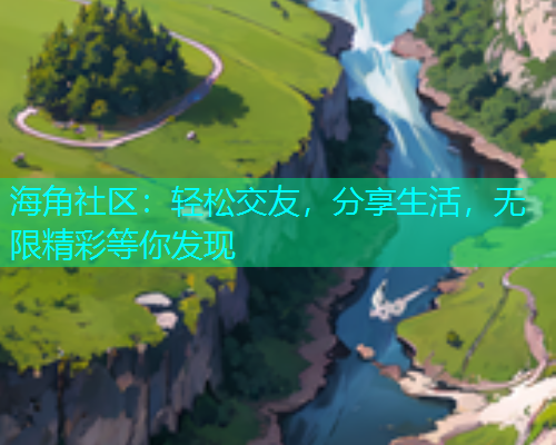 海角社区：轻松交友，分享生活，无限精彩等你发现