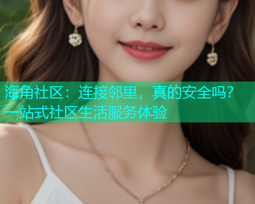 海角社区：连接邻里，真的安全吗？一站式社区生活服务体验